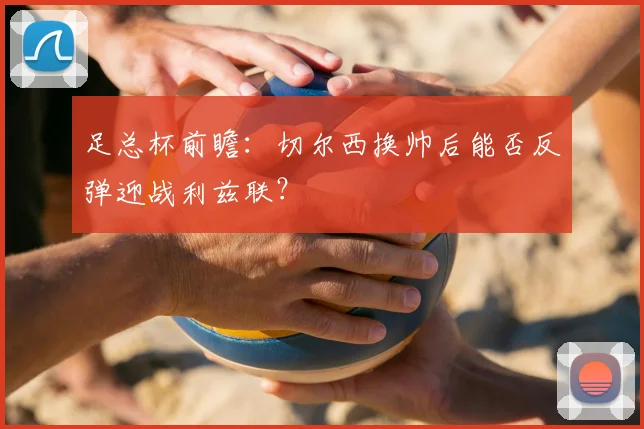 足总杯前瞻：切尔西换帅后能否反弹迎战利兹联？