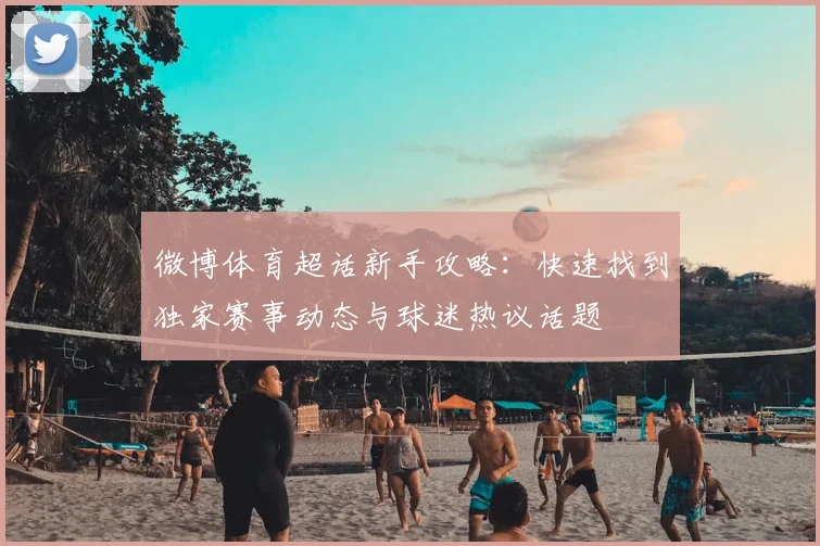 微博体育超话新手攻略:快速找到独家赛事动态与球迷热议话题