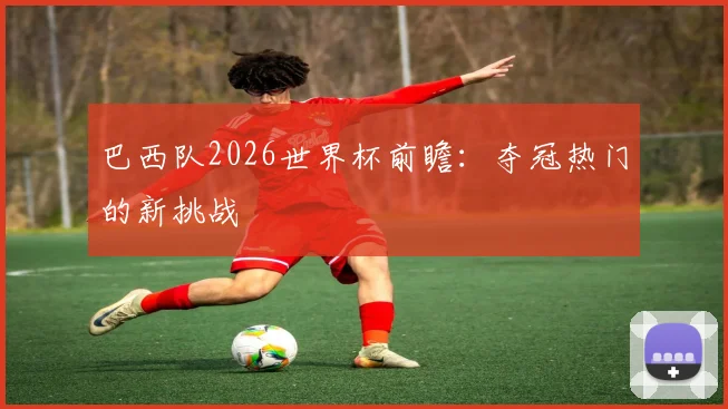 巴西队2026世界杯前瞻：夺冠热门的新挑战
