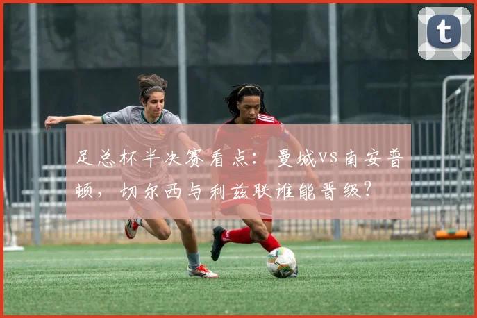 足总杯半决赛看点：曼城vs南安普顿，切尔西与利兹联谁能晋级？