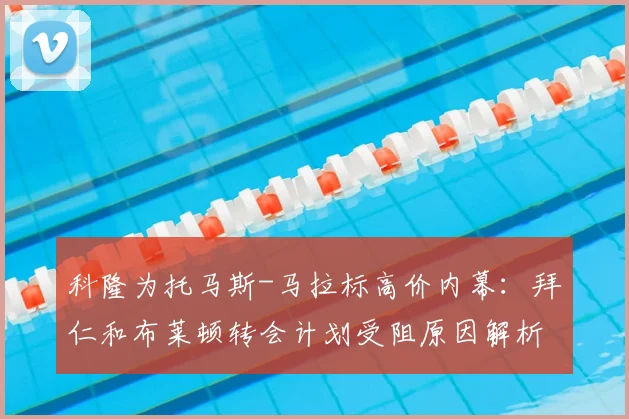 科隆为托马斯-马拉标高价内幕：拜仁和布莱顿转会计划受阻原因解析