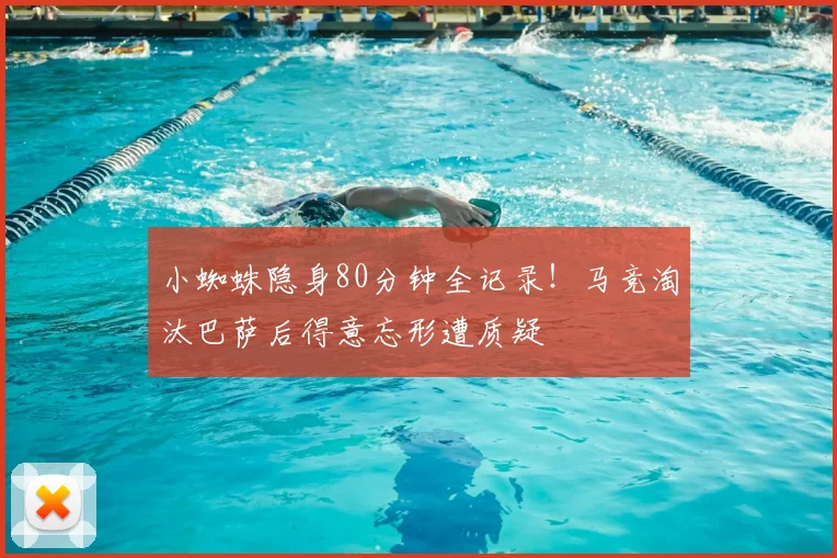 小蜘蛛隐身80分钟全记录！马竞淘汰巴萨后得意忘形遭质疑
