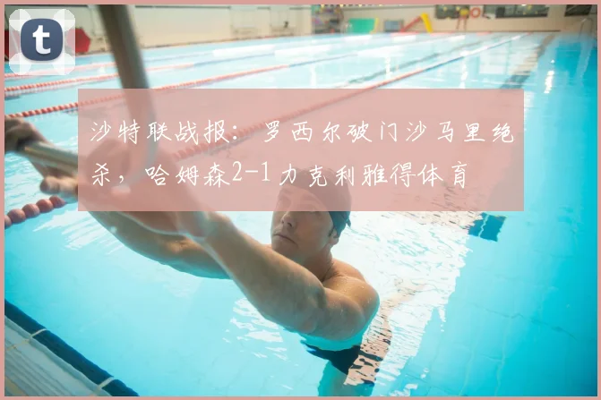 沙特联战报：罗西尔破门沙马里绝杀，哈姆森2-1力克利雅得体育