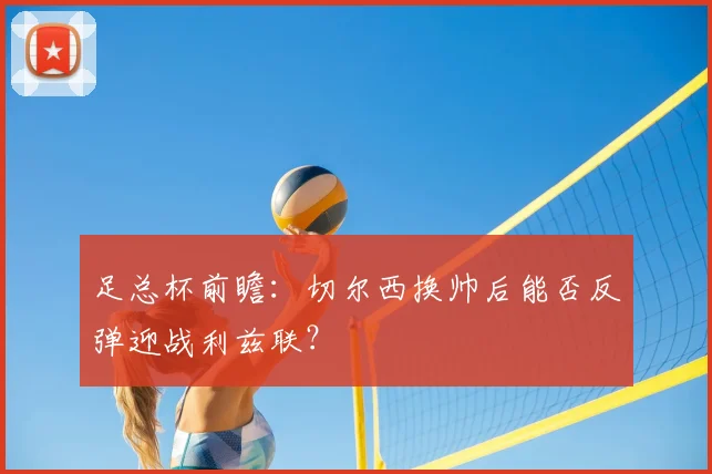 足总杯前瞻：切尔西换帅后能否反弹迎战利兹联？