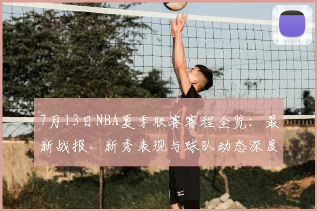 7月13日NBA夏季联赛赛程全览:最新战报、新秀表现与球队动态深度解析