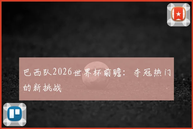 巴西队2026世界杯前瞻:夺冠热门的新挑战