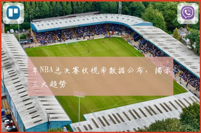 年NBA总决赛收视率数据公布,揭示三大趋势