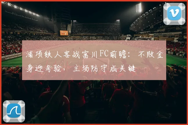 浦项铁人客战富川FC前瞻：不败金身迎考验，主场防守成关键