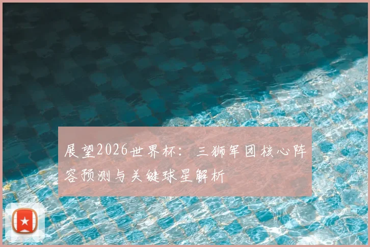 展望2026世界杯：三狮军团核心阵容预测与关键球星解析
