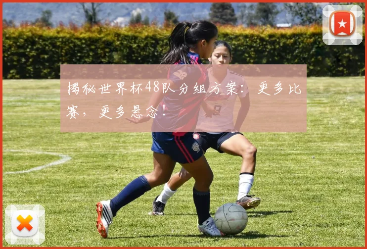 揭秘世界杯48队分组方案:更多比赛,更多悬念!