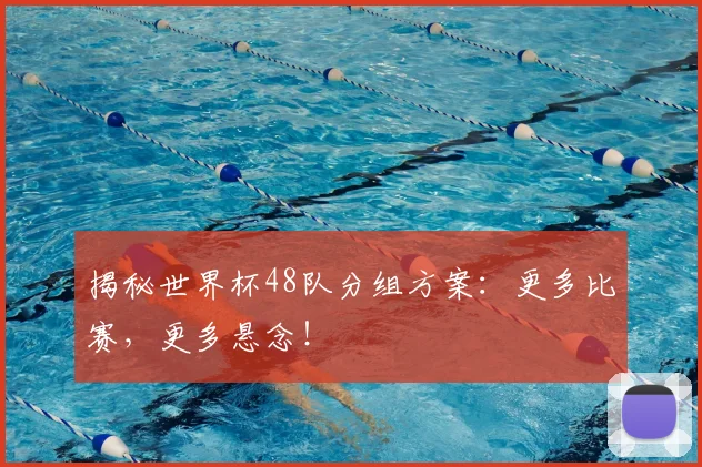 揭秘世界杯48队分组方案：更多比赛，更多悬念！