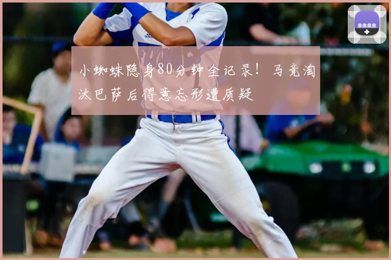 小蜘蛛隐身80分钟全记录！马竞淘汰巴萨后得意忘形遭质疑