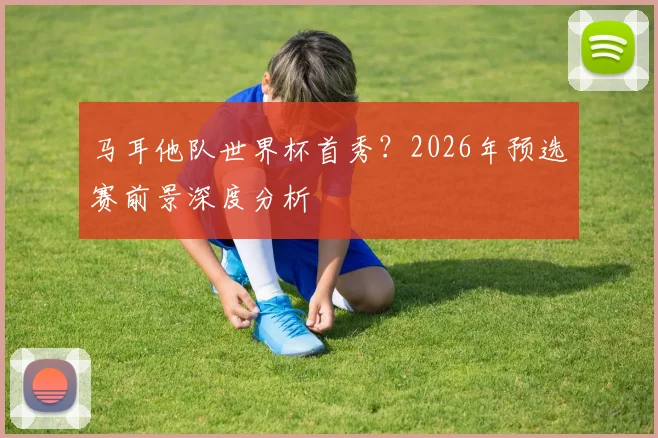 马耳他队世界杯首秀?2026年预选赛前景深度分析