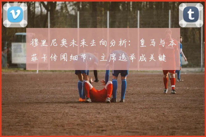 穆里尼奥未来去向分析：皇马与本菲卡传闻细节，主席选举成关键