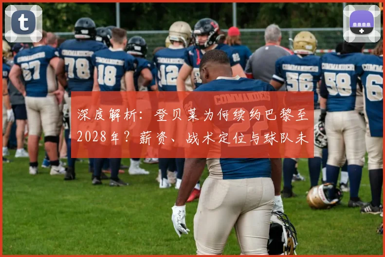 深度解析:登贝莱为何续约巴黎至2028年?薪资、战术定位与球队未来全解读