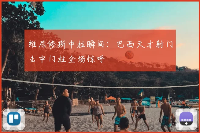 维尼修斯中柱瞬间：巴西天才射门击中门柱全场惊呼