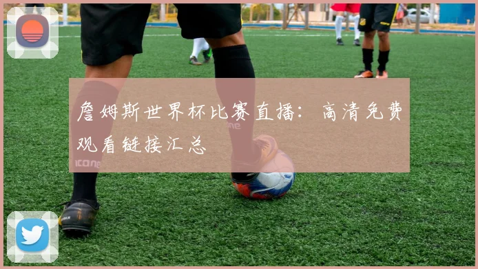 詹姆斯世界杯比赛直播:高清免费观看链接汇总